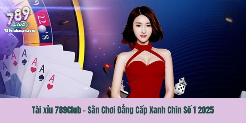Tài xỉu 789Club - Sân Chơi Đẳng Cấp Xanh Chín Số 1 2025
