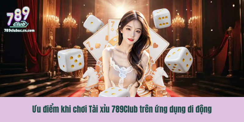 Ưu điểm khi chơi Tài xỉu 789Club trên ứng dụng di động