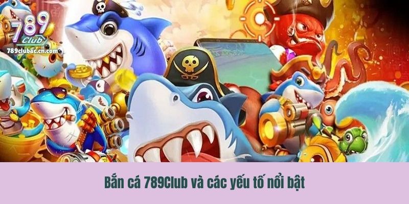 Bắn cá 789Club và các yếu tố nổi bật