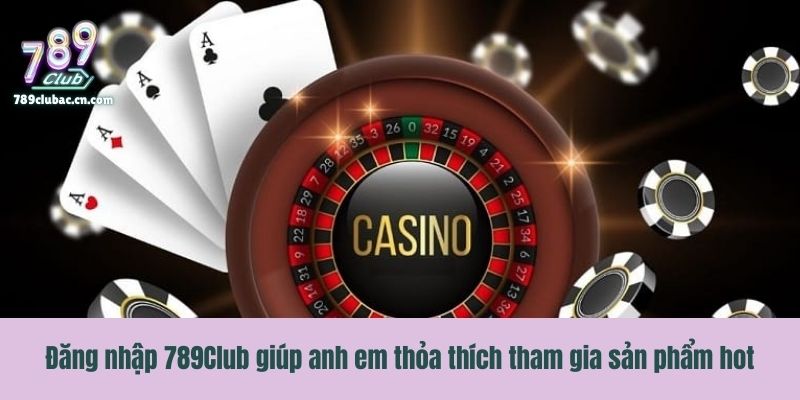 Đăng nhập 789Club giúp anh em thỏa thích tham gia sản phẩm hot