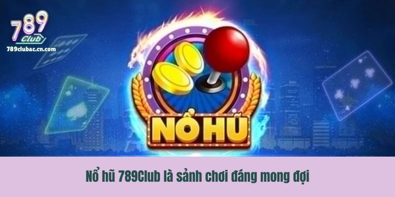 Nổ hũ 789Club là sảnh chơi đáng mong đợi