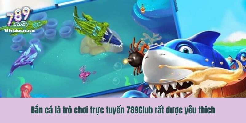 Bắn cá là trò chơi trực tuyến 789Club rất được yêu thích